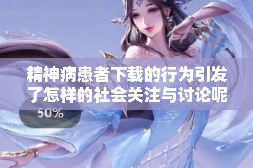 精神病患者下载的行为引发了怎样的社会关注与讨论呢
