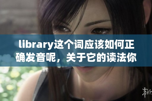 library这个词应该如何正确发音呢，关于它的读法你知道吗