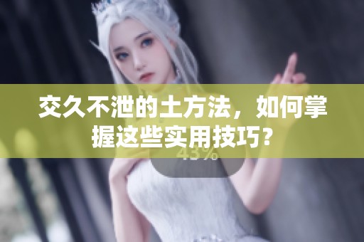 交久不泄的土方法，如何掌握这些实用技巧？