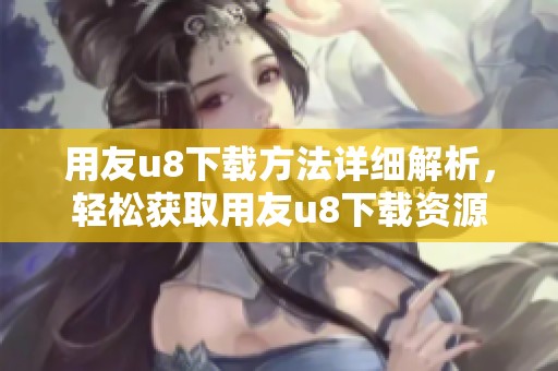 用友u8下载方法详细解析，轻松获取用友u8下载资源！