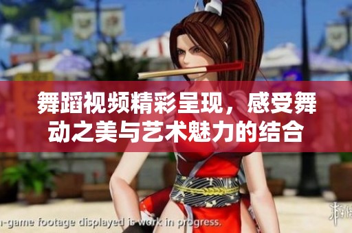 舞蹈视频精彩呈现，感受舞动之美与艺术魅力的结合