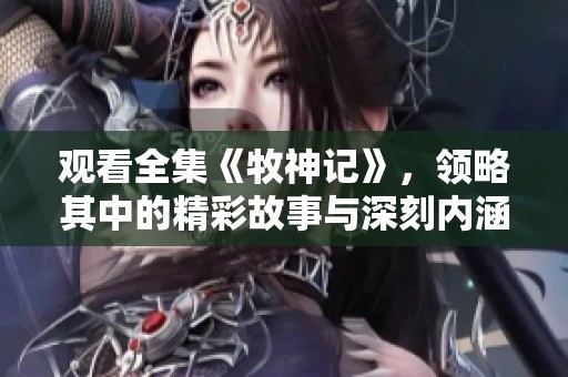 观看全集《牧神记》，领略其中的精彩故事与深刻内涵