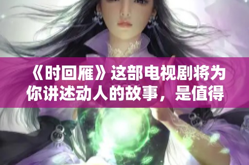 《时回雁》这部电视剧将为你讲述动人的故事，是值得期待的精彩作品！