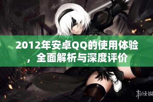 2012年安卓QQ的使用体验，全面解析与深度评价