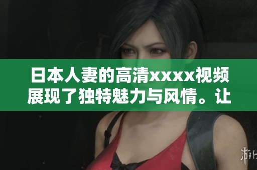 日本人妻的高清xxxx视频展现了独特魅力与风情。让我们一起欣赏这些精彩内容吧。