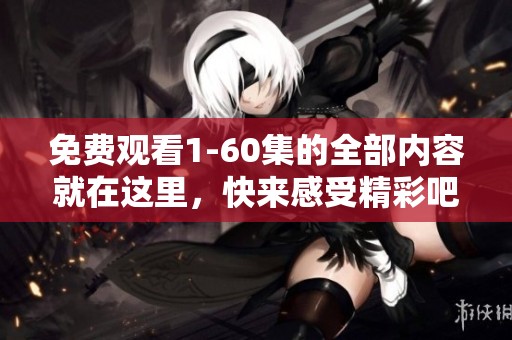 免费观看1-60集的全部内容就在这里，快来感受精彩吧！
