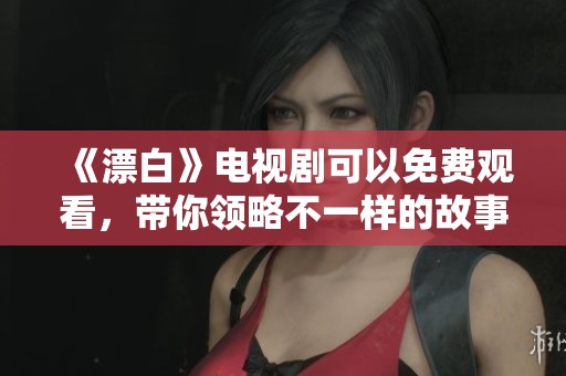 《漂白》电视剧可以免费观看，带你领略不一样的故事情节与人生旅程