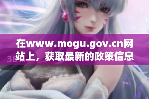 在www.mogu.gov.cn网站上，获取最新的政策信息和相关资源的页面。