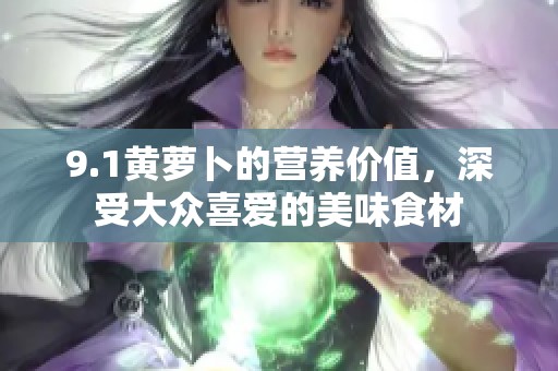 9.1黄萝卜的营养价值，深受大众喜爱的美味食材