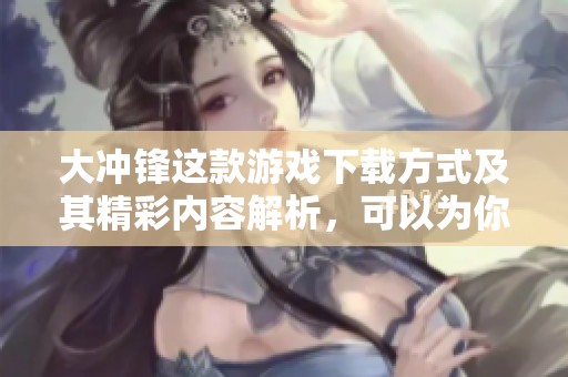 大冲锋这款游戏下载方式及其精彩内容解析，可以为你带来全新体验