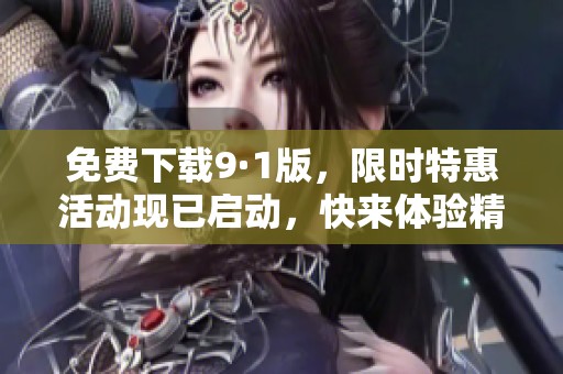 免费下载9·1版，限时特惠活动现已启动，快来体验精彩内容！