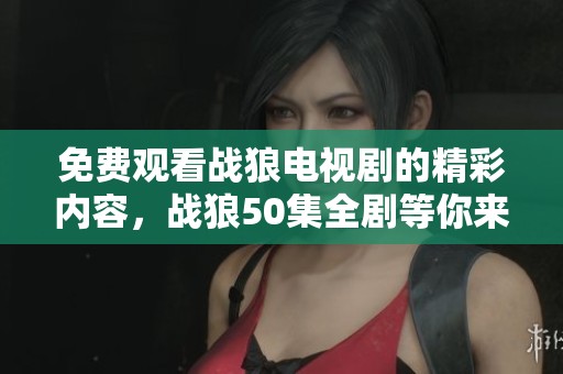 免费观看战狼电视剧的精彩内容，战狼50集全剧等你来体验
