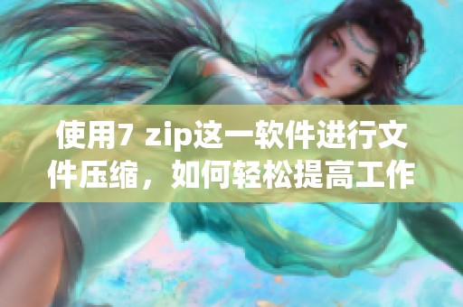 使用7 zip这一软件进行文件压缩，如何轻松提高工作效率呢？