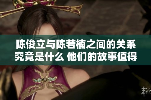 陈俊立与陈若楠之间的关系究竟是什么 他们的故事值得一探究竟