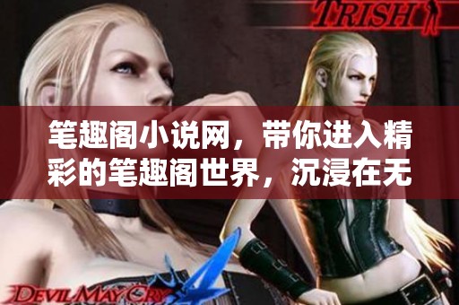 笔趣阁小说网，带你进入精彩的笔趣阁世界，沉浸在无尽的小说中。