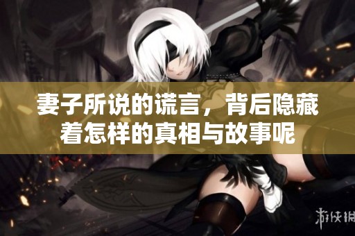 妻子所说的谎言，背后隐藏着怎样的真相与故事呢
