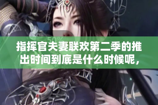 指挥官夫妻联欢第二季的推出时间到底是什么时候呢，大家都在期待着。