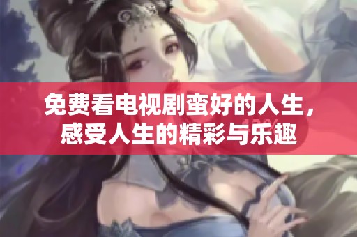 免费看电视剧蛮好的人生，感受人生的精彩与乐趣