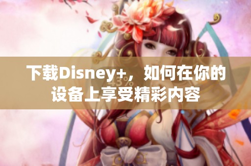 下载Disney+，如何在你的设备上享受精彩内容