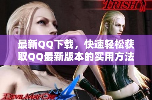 最新QQ下载，快速轻松获取QQ最新版本的实用方法分享