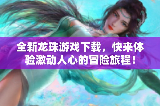 全新龙珠游戏下载，快来体验激动人心的冒险旅程！