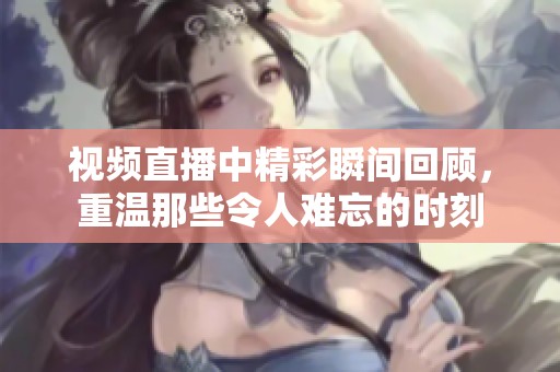 视频直播中精彩瞬间回顾，重温那些令人难忘的时刻