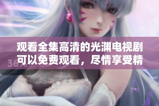 观看全集高清的光渊电视剧可以免费观看，尽情享受精彩剧情吧