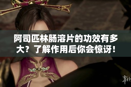 阿司匹林肠溶片的功效有多大？了解作用后你会惊讶！