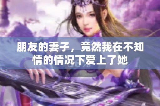 朋友的妻子，竟然我在不知情的情况下爱上了她