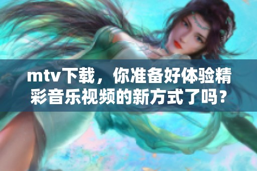 mtv下载，你准备好体验精彩音乐视频的新方式了吗？快来了解更多吧！