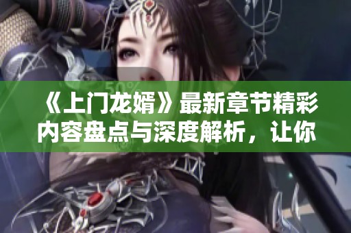 《上门龙婿》最新章节精彩内容盘点与深度解析，让你不容错过的精彩故事！