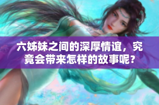 六姊妹之间的深厚情谊，究竟会带来怎样的故事呢？