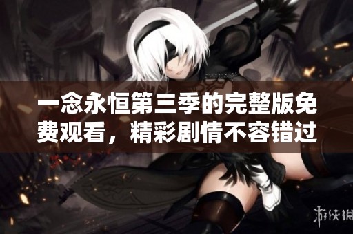一念永恒第三季的完整版免费观看，精彩剧情不容错过。