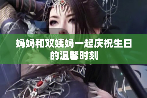 妈妈和双姨妈一起庆祝生日的温馨时刻