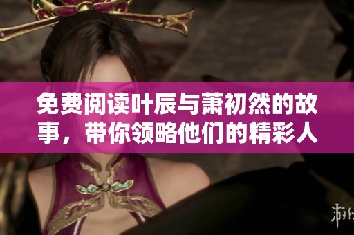 免费阅读叶辰与萧初然的故事，带你领略他们的精彩人生与情感纠葛