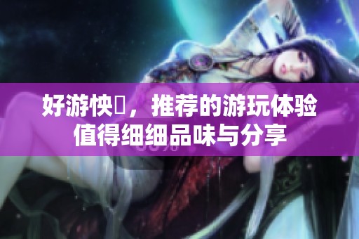 好游怏懪，推荐的游玩体验值得细细品味与分享