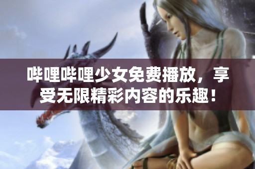 哔哩哔哩少女免费播放，享受无限精彩内容的乐趣！