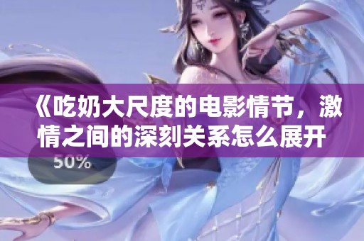 《吃奶大尺度的电影情节，激情之间的深刻关系怎么展开》