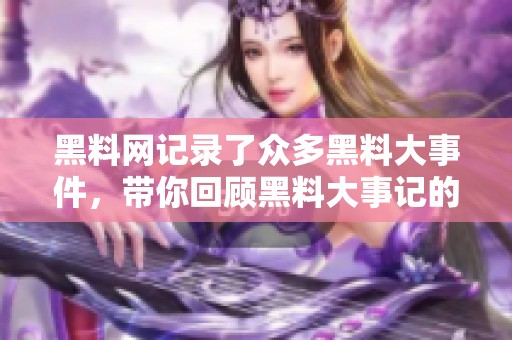 黑料网记录了众多黑料大事件，带你回顾黑料大事记的精彩瞬间