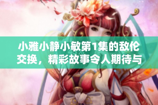 小雅小静小敏第1集的敌伦交换，精彩故事令人期待与感动