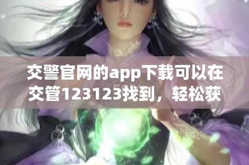 交警官网的app下载可以在交管123123找到，轻松获取最新交通信息和服务