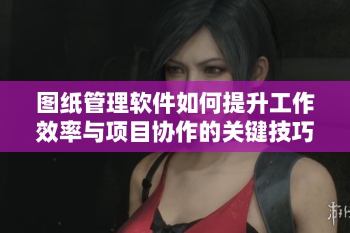 图纸管理软件如何提升工作效率与项目协作的关键技巧解析