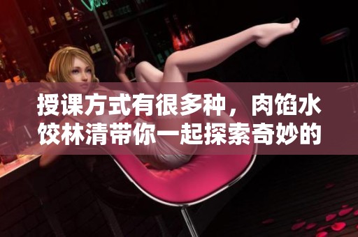 授课方式有很多种，肉馅水饺林清带你一起探索奇妙的学习之旅