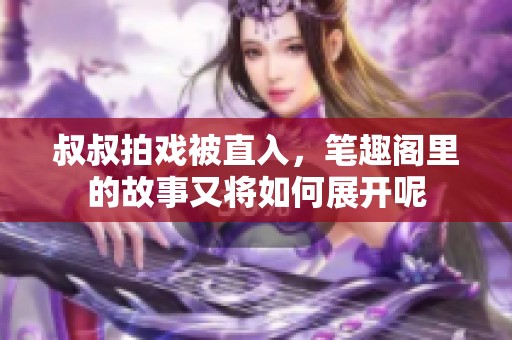 叔叔拍戏被直入，笔趣阁里的故事又将如何展开呢