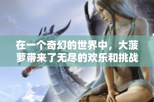 在一个奇幻的世界中，大菠萝带来了无尽的欢乐和挑战