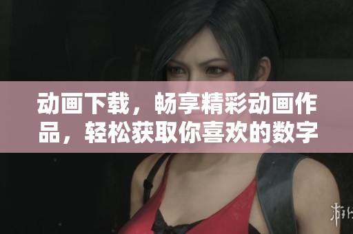 动画下载，畅享精彩动画作品，轻松获取你喜欢的数字内容