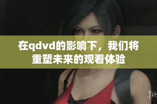 在qdvd的影响下，我们将重塑未来的观看体验