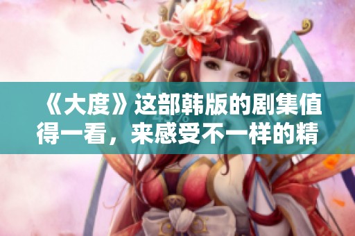 《大度》这部韩版的剧集值得一看，来感受不一样的精彩吧