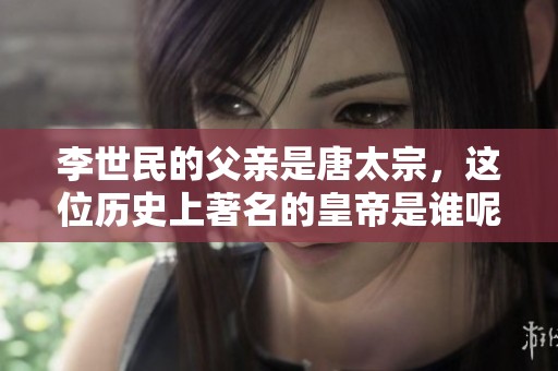 李世民的父亲是唐太宗，这位历史上著名的皇帝是谁呢