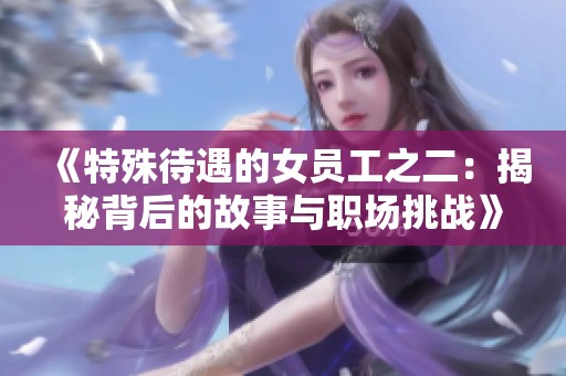 《特殊待遇的女员工之二：揭秘背后的故事与职场挑战》